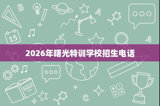 2026年曙光特训学校招生电话 2026年曙光特训学校招生电话