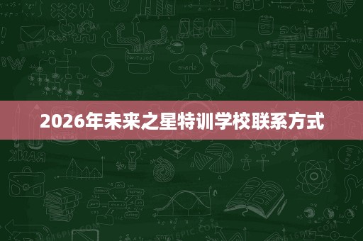 2026年未来之星特训学校联系方式 2026年未来之星特训学校联系方式