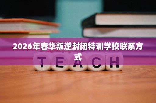2026年春华叛逆封闭特训学校联系方式 2026年春华叛逆封闭特训学校联系方式