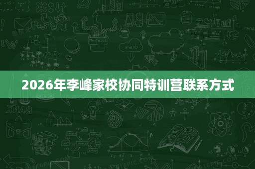 2026年李峰家校协同特训营联系方式 2026年李峰家校协同特训营联系方式