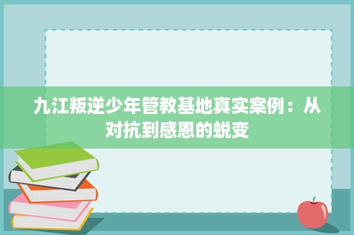 九江叛逆少年管教基地真实案例:从对抗到感恩的蜕变 九江叛逆少年管教基地真实案例:从对抗到感恩的蜕变