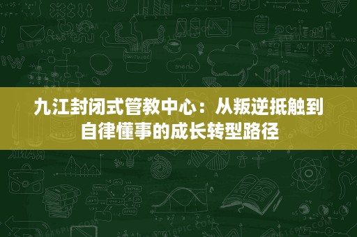 九江封闭式管教中心:从叛逆抵触到自律懂事的成长转型路径 九江封闭式管教中心:从叛逆抵触到自律懂事的成长转型路径