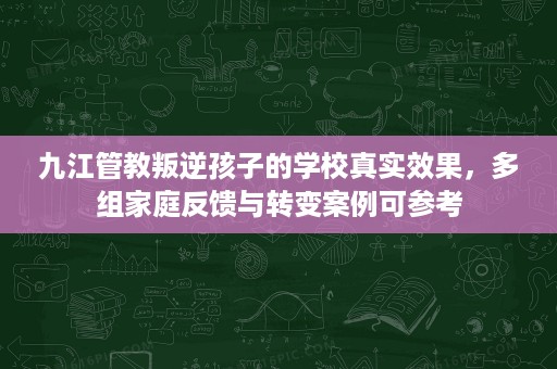 九江管教叛逆孩子的学校真实效果,多组家庭反馈与转变案例可参考 九江管教叛逆孩子的学校真实效果,多组家庭反馈与转变案例可参考