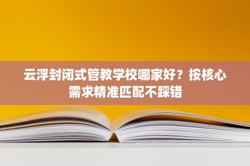 云浮封闭式管教学校哪家好?按核心需求精准匹配不踩错 云浮封闭式管教学校哪家好?按核心需求精准匹配不踩错