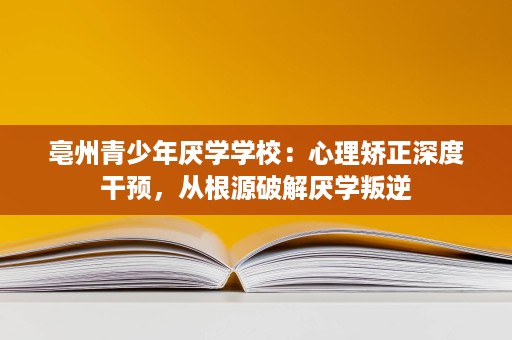 亳州青少年厌学学校:心理矫正深度干预,从根源破解厌学叛逆 亳州青少年厌学学校:心理矫正深度干预,从根源破解厌学叛逆