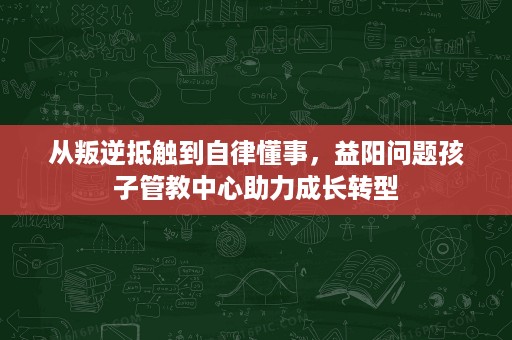 从叛逆抵触到自律懂事,益阳问题孩子管教中心助力成长转型 从叛逆抵触到自律懂事,益阳问题孩子管教中心助力成长转型