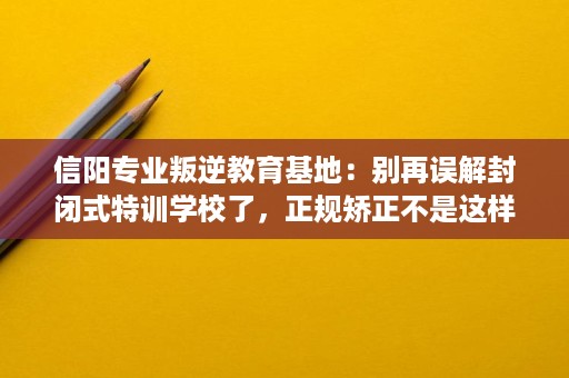 信阳专业叛逆教育基地:别再误解封闭式特训学校了,正规矫正不是这样 信阳专业叛逆教育基地:别再误解封闭式特训学校了,正规矫正不是这样