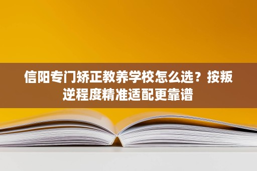 信阳专门矫正教养学校怎么选?按叛逆程度精准适配更靠谱 信阳专门矫正教养学校怎么选?按叛逆程度精准适配更靠谱