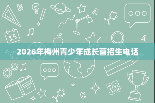 2026年梅州青少年成长营招生电话 2026年梅州青少年成长营招生电话