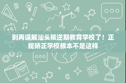 别再误解汕头叛逆期教育学校了！正规矫正学校根本不是这样