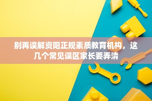 别再误解资阳正规素质教育机构,这几个常见误区家长要弄清 别再误解资阳正规素质教育机构,这几个常见误区家长要弄清