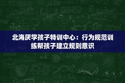 北海厌学孩子特训中心：行为规范训练帮孩子建立规则意识