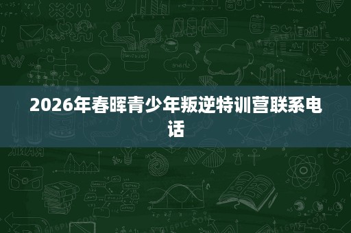 2026年春晖青少年叛逆特训营联系电话