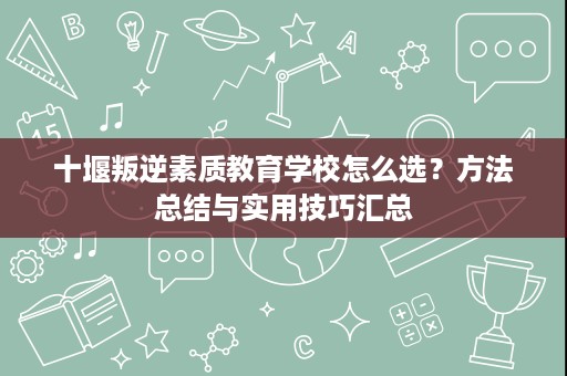 十堰叛逆素质教育学校怎么选?方法总结与实用技巧汇总 十堰叛逆素质教育学校怎么选?方法总结与实用技巧汇总