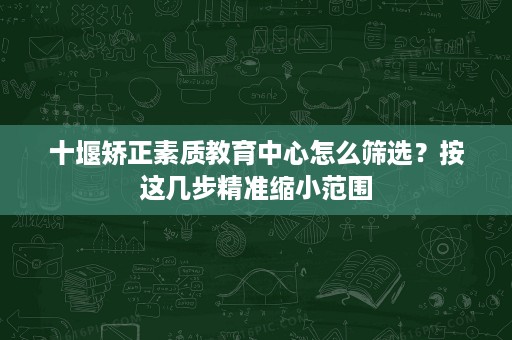十堰矫正素质教育中心怎么筛选？按这几步精准缩小范围