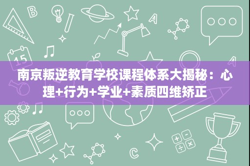 南京叛逆教育学校课程体系大揭秘:心理+行为+学业+素质四维矫正 南京叛逆教育学校课程体系大揭秘:心理+行为+学业+素质四维矫正