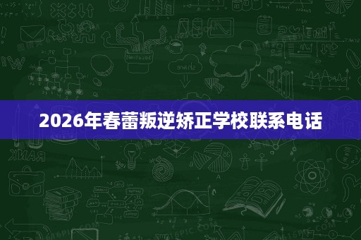 2026年春蕾叛逆矫正学校联系电话