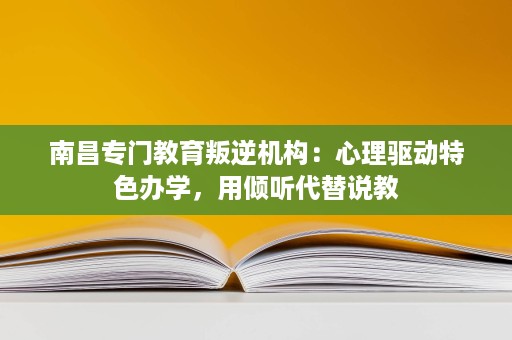 南昌专门教育叛逆机构:心理驱动特色办学,用倾听代替说教 南昌专门教育叛逆机构:心理驱动特色办学,用倾听代替说教
