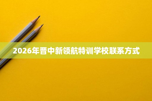 2026年晋中新领航特训学校联系方式