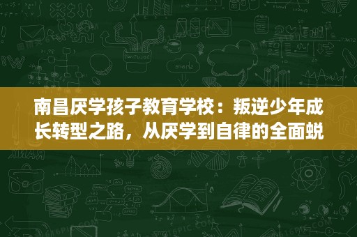 南昌厌学孩子教育学校:叛逆少年成长转型之路,从厌学到自律的全面蜕变 南昌厌学孩子教育学校:叛逆少年成长转型之路,从厌学到自律的全面蜕变