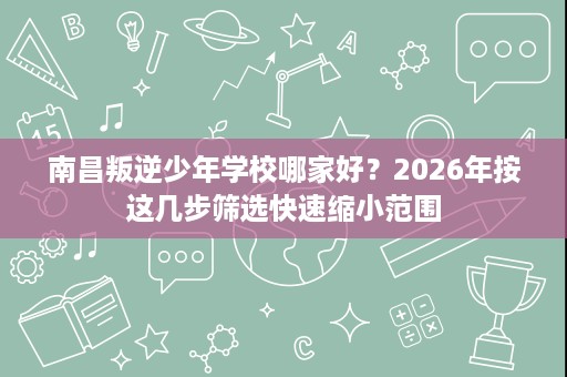 南昌叛逆少年学校哪家好?2026年按这几步筛选快速缩小范围 南昌叛逆少年学校哪家好?2026年按这几步筛选快速缩小范围