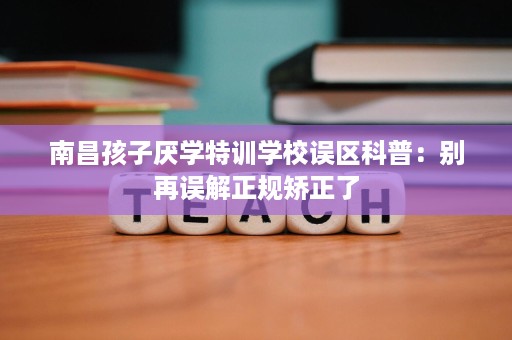 南昌孩子厌学特训学校误区科普：别再误解正规矫正了