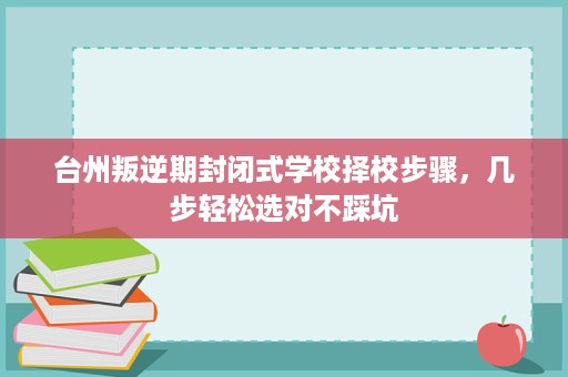 台州叛逆期封闭式学校择校步骤，几步轻松选对不踩坑