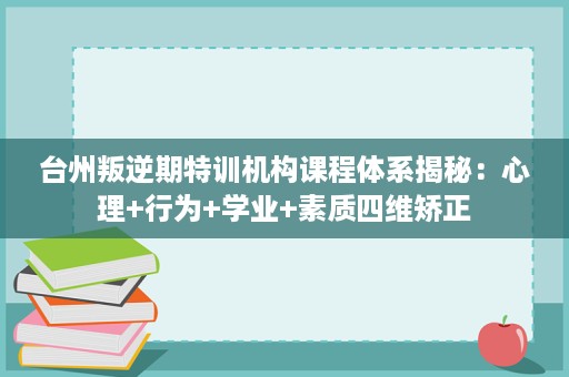台州叛逆期特训机构课程体系揭秘:心理+行为+学业+素质四维矫正 台州叛逆期特训机构课程体系揭秘:心理+行为+学业+素质四维矫正
