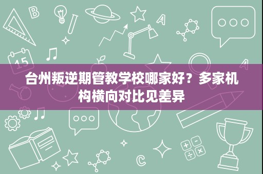 台州叛逆期管教学校哪家好?多家机构横向对比见差异 台州叛逆期管教学校哪家好?多家机构横向对比见差异
