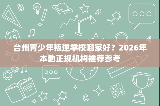 台州青少年叛逆学校哪家好?2026年本地正规机构推荐参考 台州青少年叛逆学校哪家好?2026年本地正规机构推荐参考
