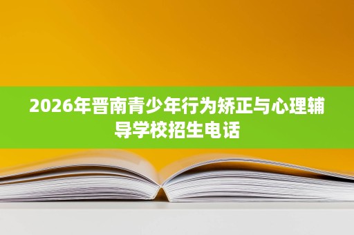 2026年晋南青少年行为矫正与心理辅导学校招生电话