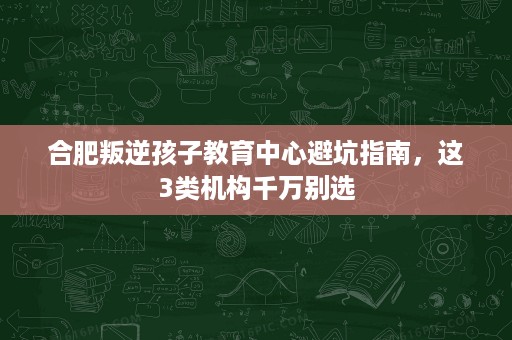 合肥叛逆孩子教育中心避坑指南,这3类机构千万别选 合肥叛逆孩子教育中心避坑指南,这3类机构千万别选