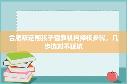 合肥叛逆期孩子管教机构择校步骤，几步选对不踩坑