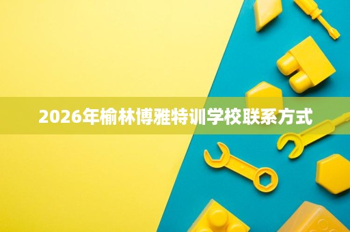 2026年榆林博雅特训学校联系方式