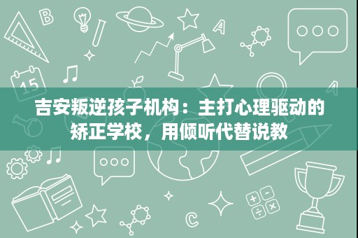 吉安叛逆孩子机构:主打心理驱动的矫正学校,用倾听代替说教 吉安叛逆孩子机构:主打心理驱动的矫正学校,用倾听代替说教