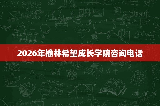 2026年榆林希望成长学院咨询电话