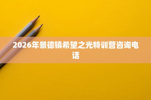 2026年景德镇希望之光特训营咨询电话