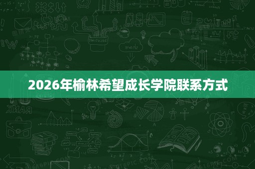 2026年榆林希望成长学院联系方式 2026年榆林希望成长学院联系方式