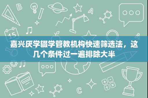 嘉兴厌学辍学管教机构快速筛选法,这几个条件过一遍排除大半 嘉兴厌学辍学管教机构快速筛选法,这几个条件过一遍排除大半