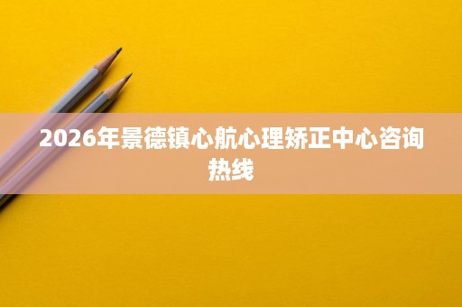2026年景德镇心航心理矫正中心咨询热线