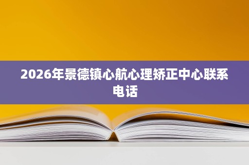 2026年景德镇心航心理矫正中心联系电话 2026年景德镇心航心理矫正中心联系电话