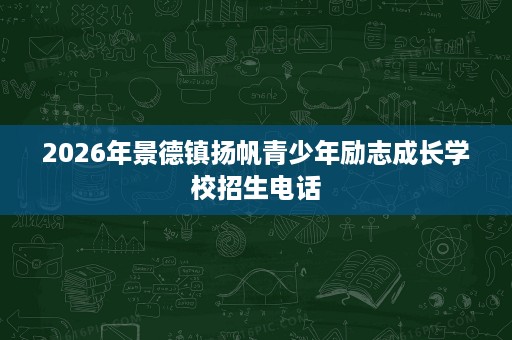 2026年景德镇扬帆青少年励志成长学校招生电话 2026年景德镇扬帆青少年励志成长学校招生电话