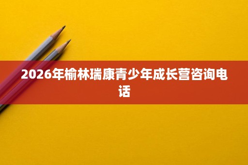 2026年榆林瑞康青少年成长营咨询电话