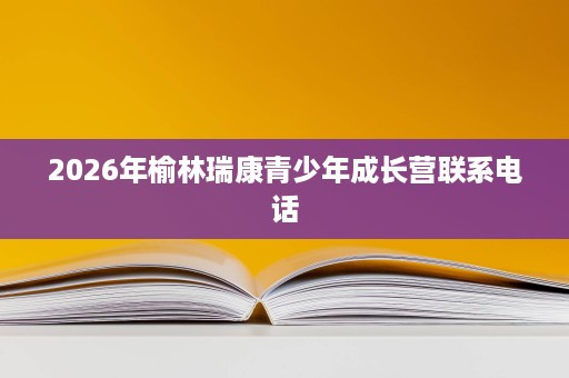 2026年榆林瑞康青少年成长营联系电话 2026年榆林瑞康青少年成长营联系电话