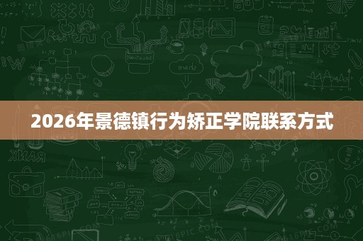 2026年景德镇行为矫正学院联系方式 2026年景德镇行为矫正学院联系方式