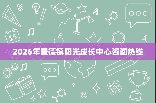2026年景德镇阳光成长中心咨询热线 2026年景德镇阳光成长中心咨询热线