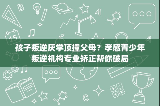 孩子叛逆厌学顶撞父母?孝感青少年叛逆机构专业矫正帮你破局 孩子叛逆厌学顶撞父母?孝感青少年叛逆机构专业矫正帮你破局