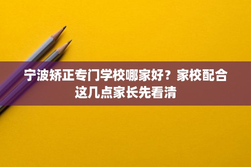 宁波矫正专门学校哪家好?家校配合这几点家长先看清 宁波矫正专门学校哪家好?家校配合这几点家长先看清