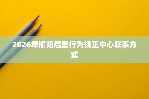 2026年榆阳启星行为矫正中心联系方式 2026年榆阳启星行为矫正中心联系方式