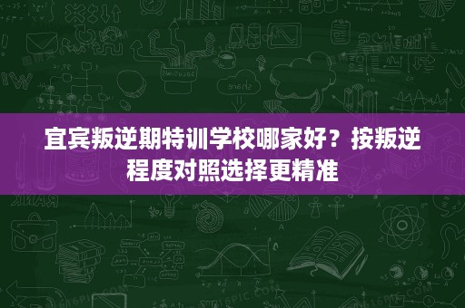 宜宾叛逆期特训学校哪家好?按叛逆程度对照选择更精准 宜宾叛逆期特训学校哪家好?按叛逆程度对照选择更精准